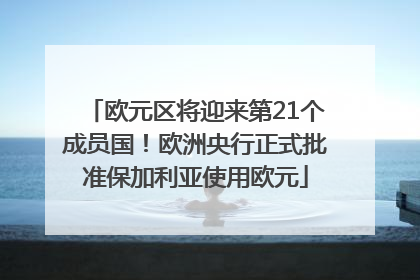 欧元区将迎来第21个成员国！欧洲央行正式批准保加利亚使用欧元