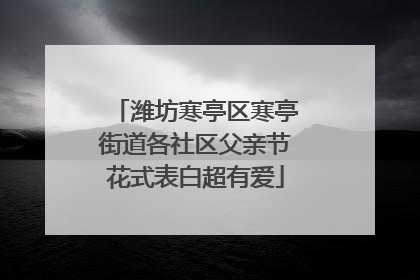 潍坊寒亭区寒亭街道各社区父亲节花式表白超有爱