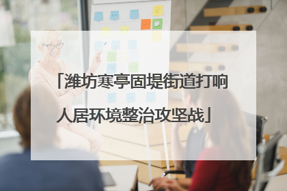 潍坊寒亭固堤街道打响人居环境整治攻坚战