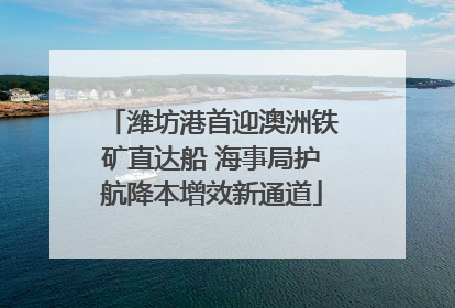 潍坊港首迎澳洲铁矿直达船 海事局护航降本增效新通道