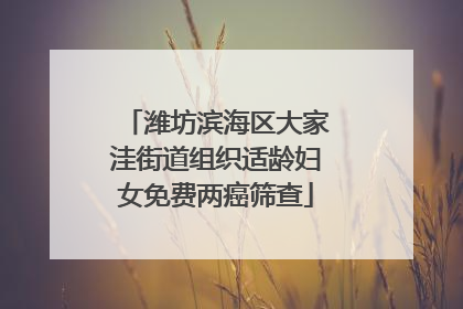 潍坊滨海区大家洼街道组织适龄妇女免费两癌筛查