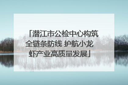 潜江市公检中心构筑全链条防线 护航小龙虾产业高质量发展