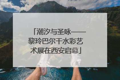 潮汐与圣咏——黎玲巴尔干水彩艺术展在西安启幕