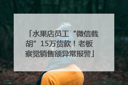 水果店员工“微信截胡”15万货款！老板察觉销售额异常报警