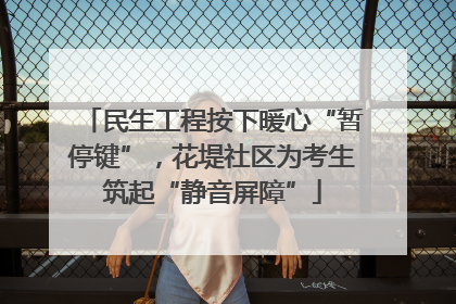 民生工程按下暖心“暂停键”，花堤社区为考生筑起“静音屏障”