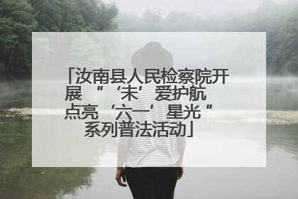 汝南县人民检察院开展 “‘未’爱护航 点亮‘六一’星光 ”系列普法活动
