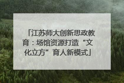 江苏师大创新思政教育：场馆资源打造“文化立方”育人新模式
