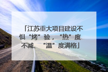 江苏重大项目建设不惧“烤”验，“热”度不减、“温”度满格