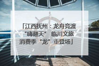 江西抚州：龙舟竞渡“嗨翻天” 临川文旅消费季“龙”重登场