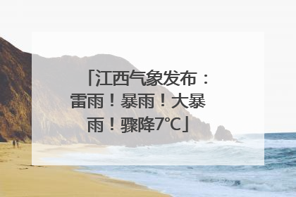 江西气象发布：雷雨！暴雨！大暴雨！骤降7℃