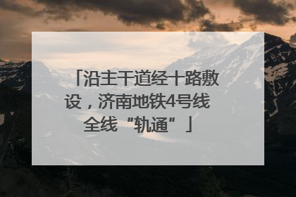 沿主干道经十路敷设，济南地铁4号线全线“轨通”