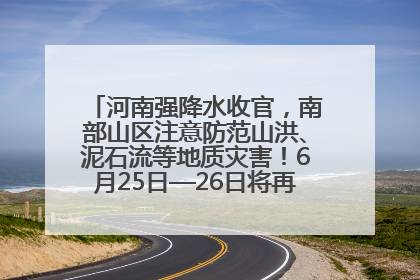河南强降水收官，南部山区注意防范山洪、泥石流等地质灾害！6月25日—26日将再迎大范围降水