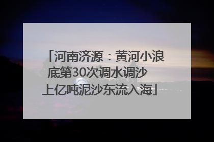 河南济源：黄河小浪底第30次调水调沙 上亿吨泥沙东流入海