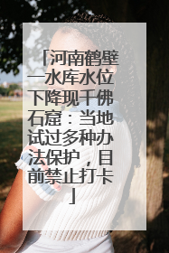河南鹤壁一水库水位下降现千佛石窟：当地试过多种办法保护，目前禁止打卡