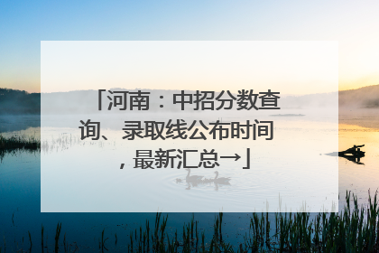 河南：中招分数查询、录取线公布时间，最新汇总→