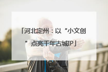 河北定州：以“小文创”点亮千年古城IP