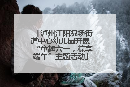泸州江阳况场街道中心幼儿园开展“童趣六一，粽享端午”主题活动