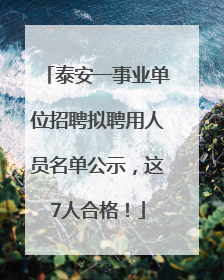 泰安一事业单位招聘拟聘用人员名单公示，这7人合格！