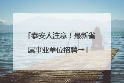 泰安人注意！最新省属事业单位招聘→