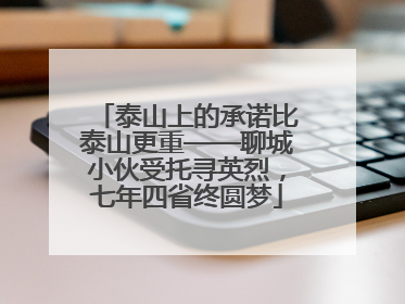 泰山上的承诺比泰山更重——聊城小伙受托寻英烈，七年四省终圆梦