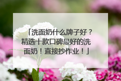 洗面奶什么牌子好？精选十款口碑最好的洗面奶！直接抄作业！
