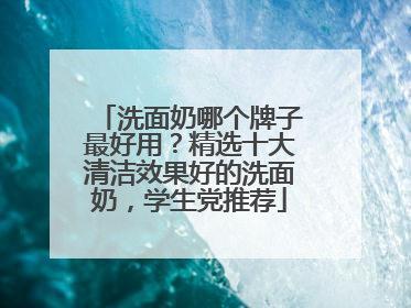 洗面奶哪个牌子最好用？精选十大清洁效果好的洗面奶，学生党推荐