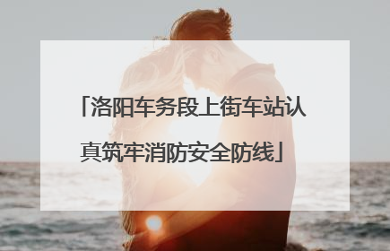 洛阳车务段上街车站认真筑牢消防安全防线