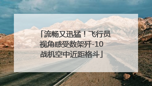 流畅又迅猛！飞行员视角感受数架歼-10战机空中近距格斗