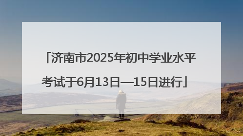 济南市2025年初中学业水平考试于6月13日—15日进行