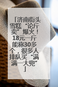 济南街头雪糕“论斤卖”爆火！18元一斤能称30多个，很多人排队买“满满一大兜”