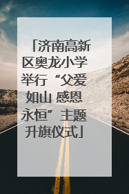 济南高新区奥龙小学举行“父爱如山 感恩永恒”主题升旗仪式