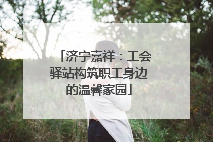 济宁嘉祥：工会驿站构筑职工身边的温馨家园