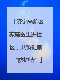 济宁高新区家庭医生进社区，共筑健康“防护墙”