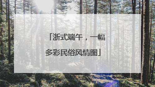 浙式端午，一幅多彩民俗风情图