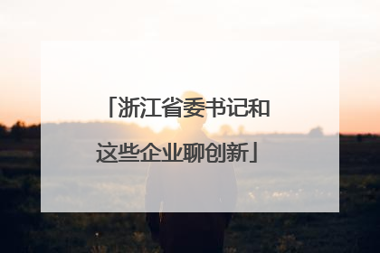 浙江省委书记和这些企业聊创新