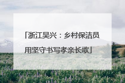 浙江吴兴：乡村保洁员用坚守书写孝亲长歌