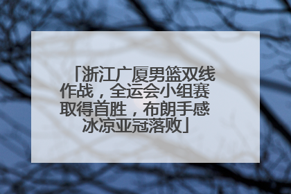 浙江广厦男篮双线作战，全运会小组赛取得首胜，布朗手感冰凉亚冠落败