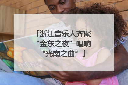 浙江音乐人齐聚“金东之夜”唱响“光南之曲”