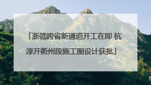 浙赣跨省新通道开工在即 杭淳开衢州段施工图设计获批