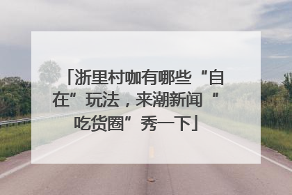 浙里村咖有哪些“自在”玩法，来潮新闻“吃货圈”秀一下