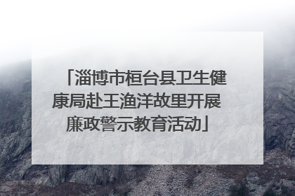 淄博市桓台县卫生健康局赴王渔洋故里开展廉政警示教育活动