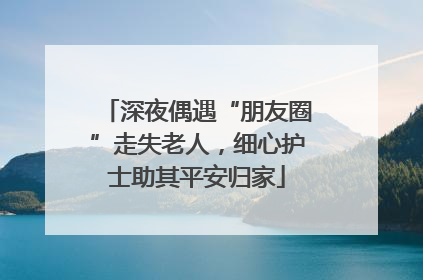 深夜偶遇“朋友圈”走失老人，细心护士助其平安归家