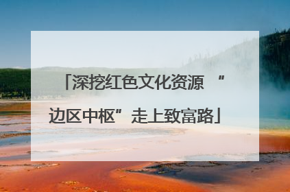 深挖红色文化资源 “边区中枢”走上致富路