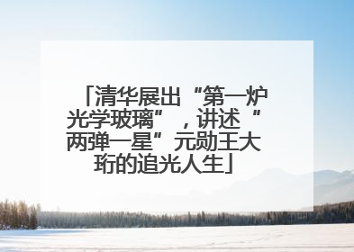 清华展出“第一炉光学玻璃”，讲述“两弹一星”元勋王大珩的追光人生