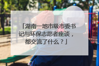 湖南一地市级市委书记与环保志愿者座谈，都交流了什么？