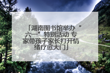 湖南图书馆举办“六一”特别活动 专家带孩子家长打开情绪疗愈大门