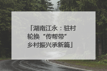 湖南江永：驻村轮换“传帮带” 乡村振兴承新篇