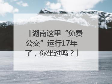 湖南这里“免费公交”运行17年了，你坐过吗？