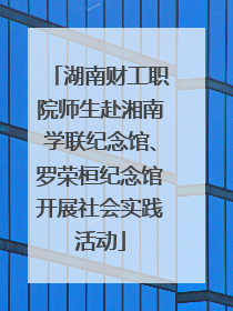 湖南财工职院师生赴湘南学联纪念馆、罗荣桓纪念馆开展社会实践活动
