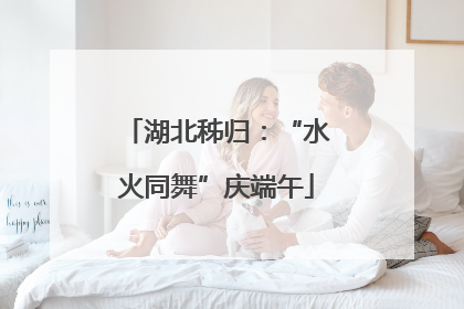 湖北秭归：“水火同舞”庆端午
